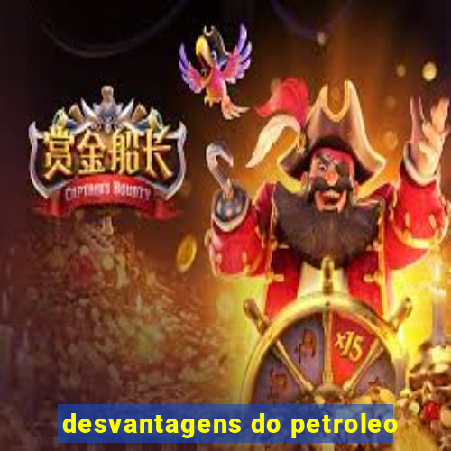 desvantagens do petroleo